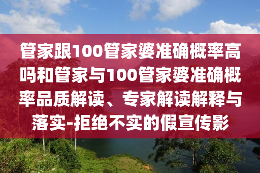 管家跟100管家婆準確概率高嗎和管家與100管家婆準確概率品質(zhì)解讀、專家解讀解釋與落實-拒絕不實的假宣傳影